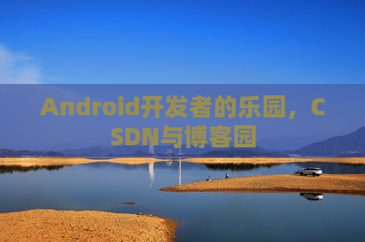Android开发者的乐园，CSDN与博客园