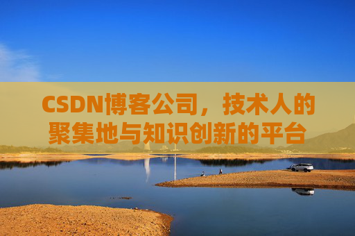 CSDN博客公司,技术人的聚集地与知识创新的平台