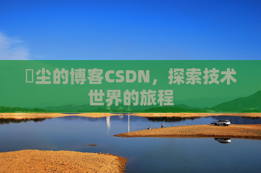玦尘的博客CSDN，探索技术世界的旅程