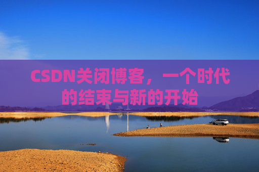 CSDN关闭博客，一个时代的结束与新的开始